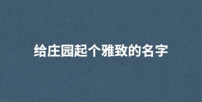 ​给庄园起个雅致的名字 ,古风静雅的院落名字